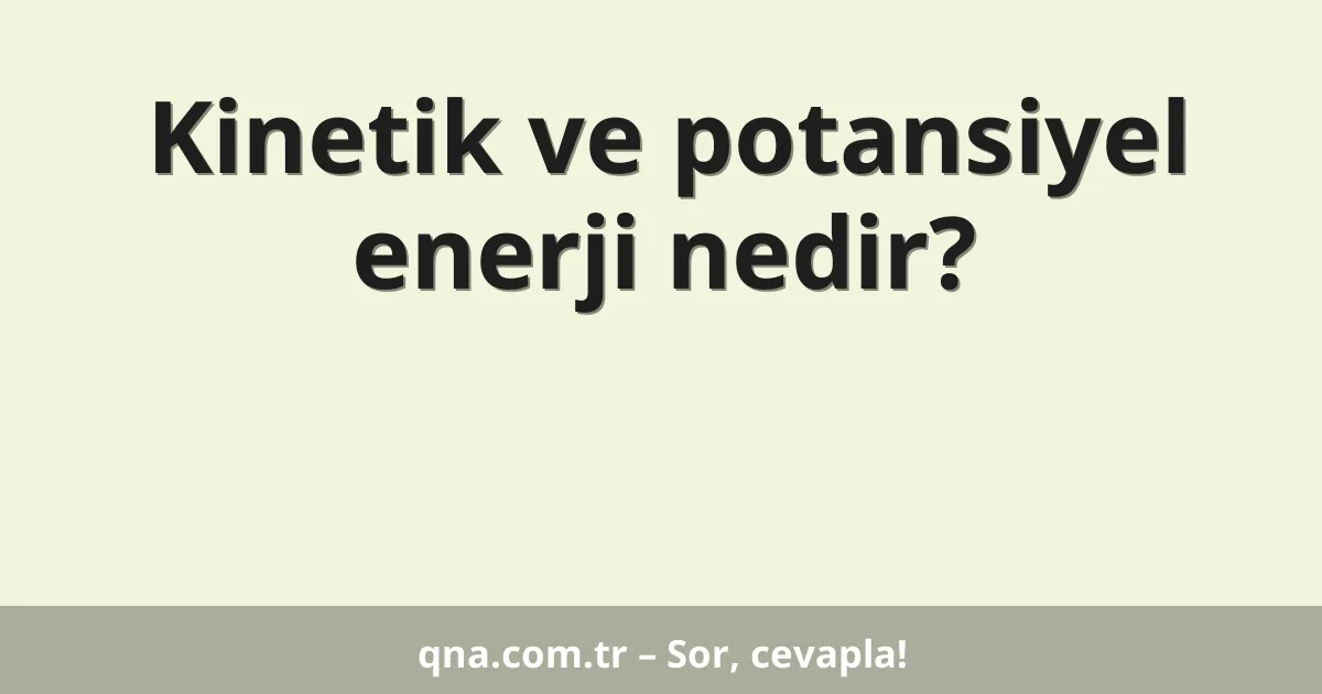 Kinetik ve potansiyel enerji nedir?