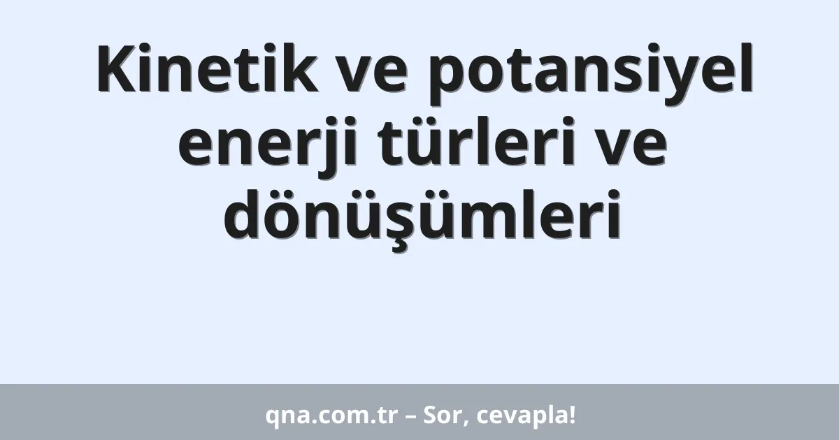 Kinetik ve potansiyel enerji türleri ve dönüşümleri