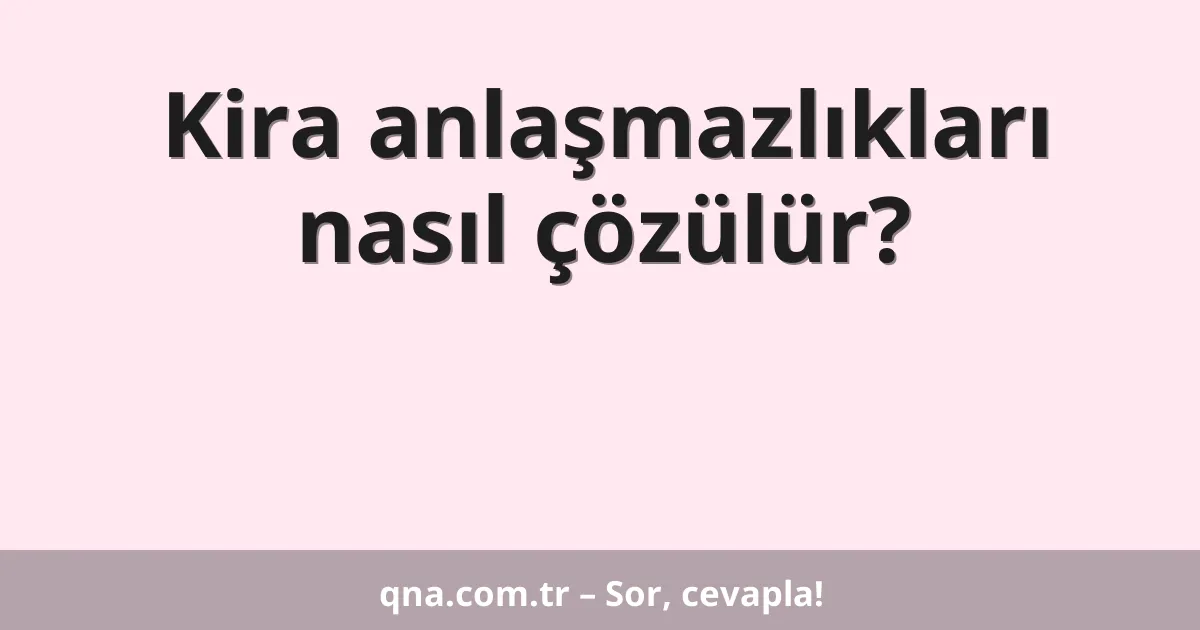 Kira anlaşmazlıkları nasıl çözülür?