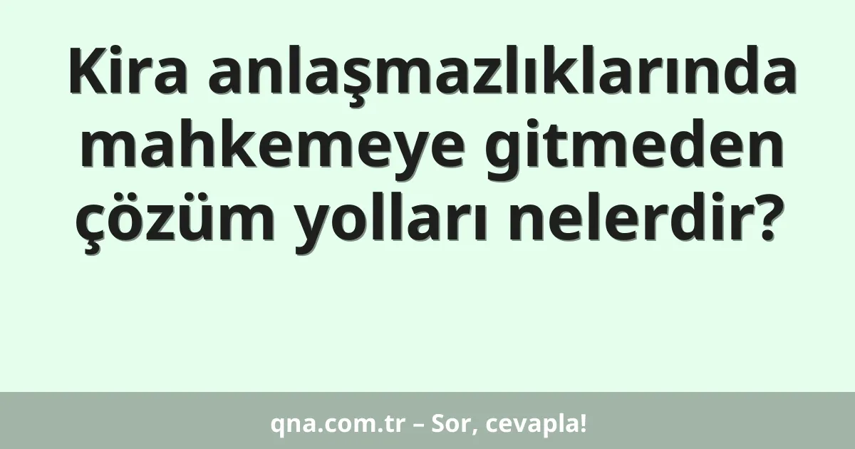 Kira anlaşmazlıklarında mahkemeye gitmeden çözüm yolları nelerdir?