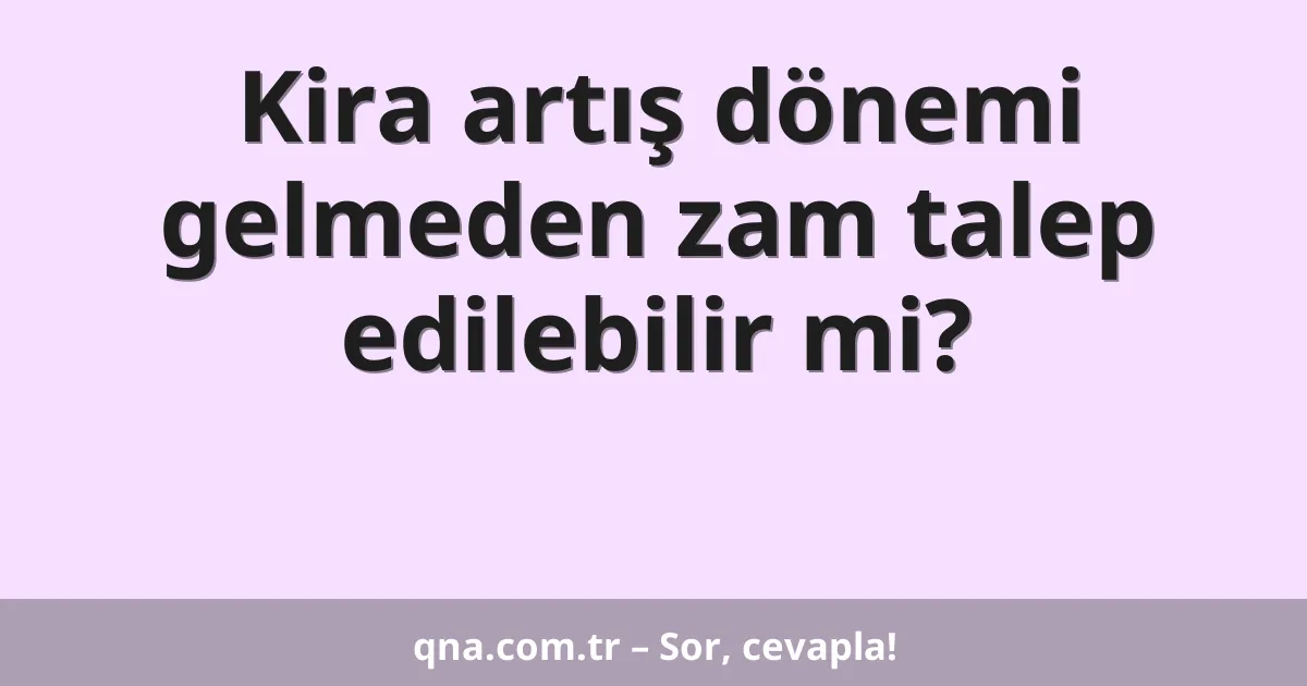 Kira artış dönemi gelmeden zam talep edilebilir mi?