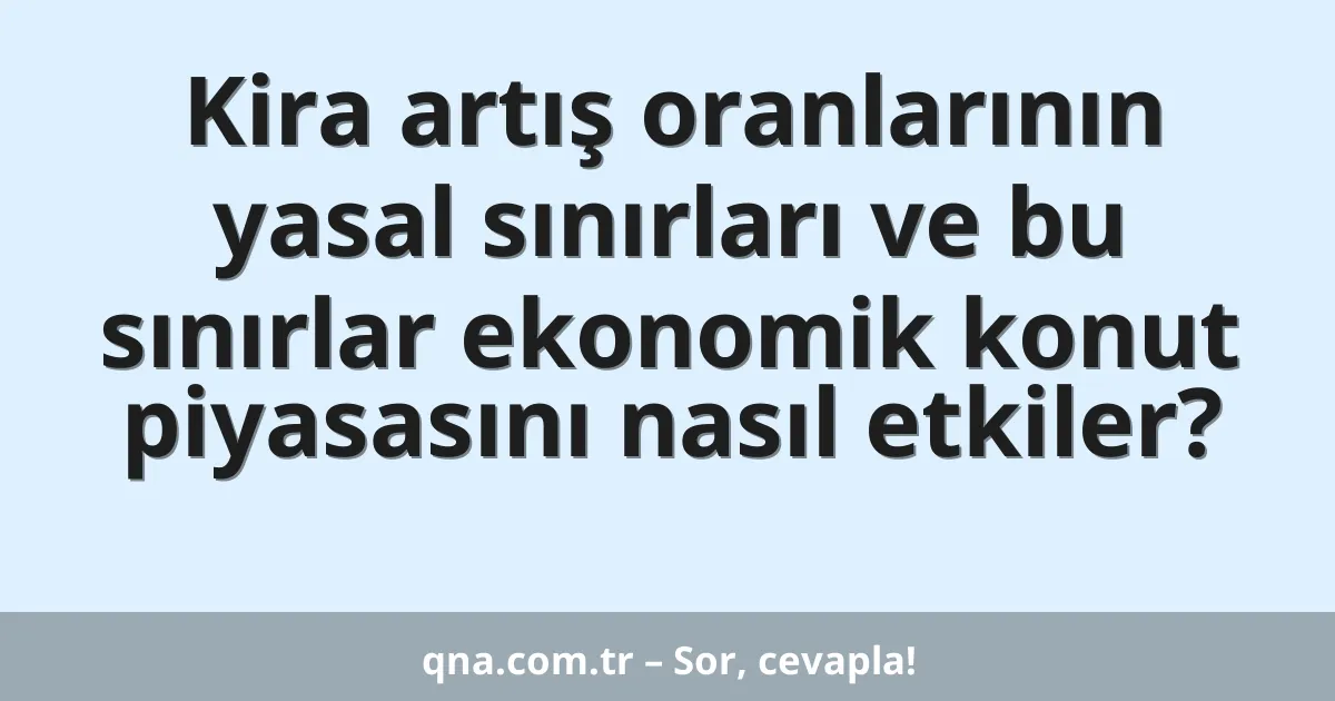Kira artış oranlarının yasal sınırları ve bu sınırlar ekonomik konut piyasasını nasıl etkiler?
