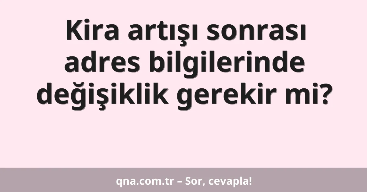 Kira artışı sonrası adres bilgilerinde değişiklik gerekir mi?