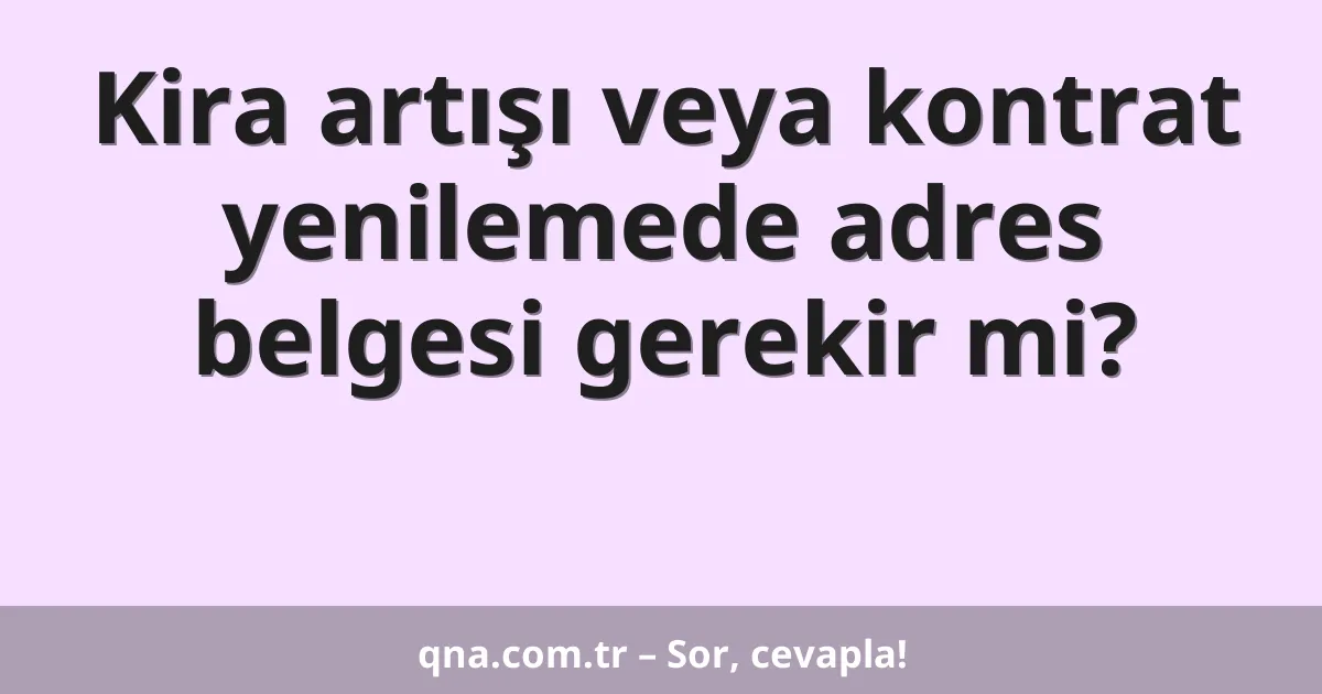 Kira artışı veya kontrat yenilemede adres belgesi gerekir mi?