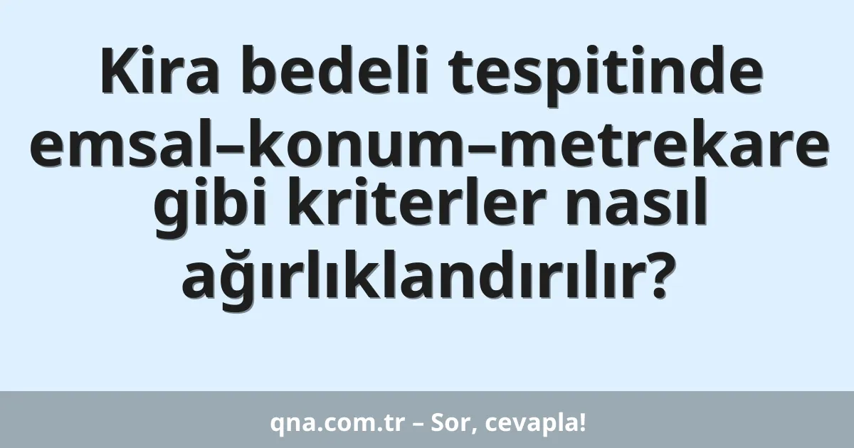 Kira bedeli tespitinde emsal–konum–metrekare gibi kriterler nasıl ağırlıklandırılır?
