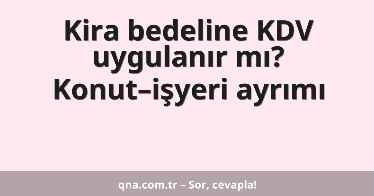 Kira bedeline KDV uygulanır mı? Konut–işyeri ayrımı