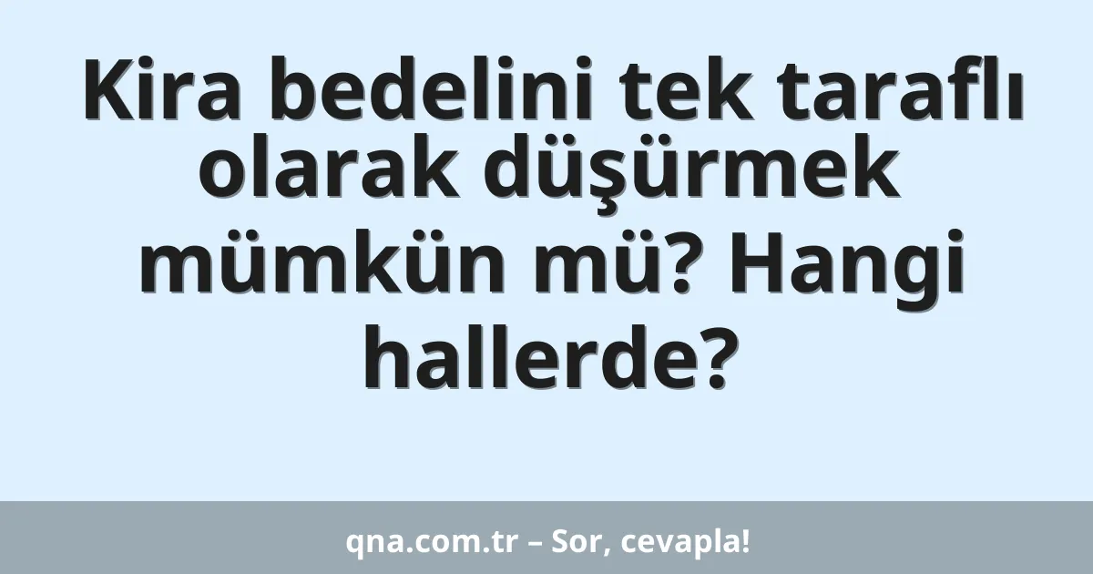 Kira bedelini tek taraflı olarak düşürmek mümkün mü? Hangi hallerde?