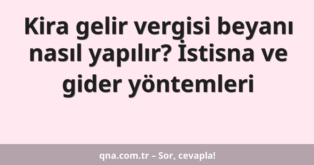 Kira gelir vergisi beyanı nasıl yapılır? İstisna ve gider yöntemleri