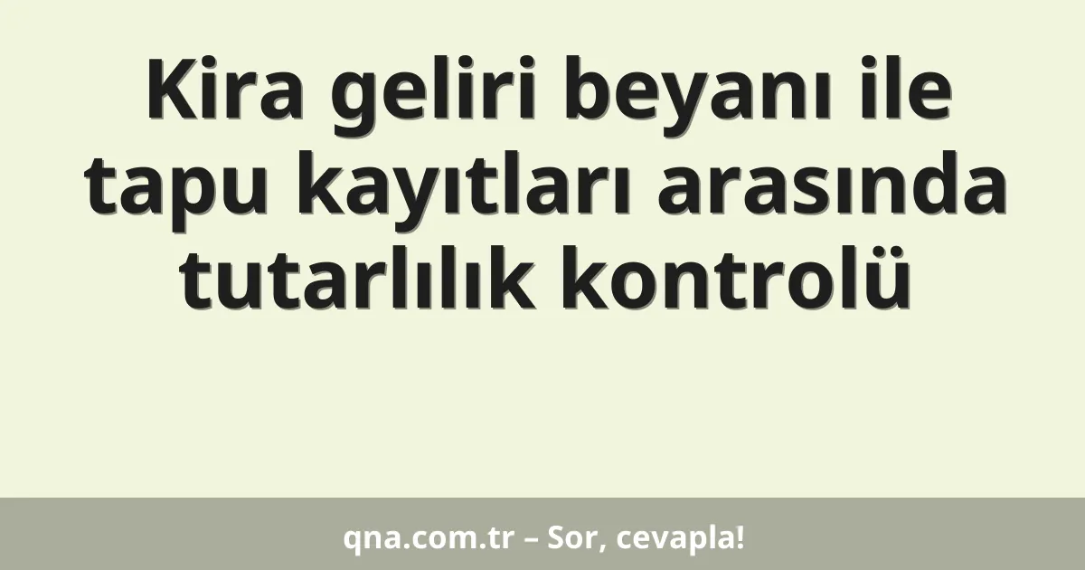 Kira geliri beyanı ile tapu kayıtları arasında tutarlılık kontrolü