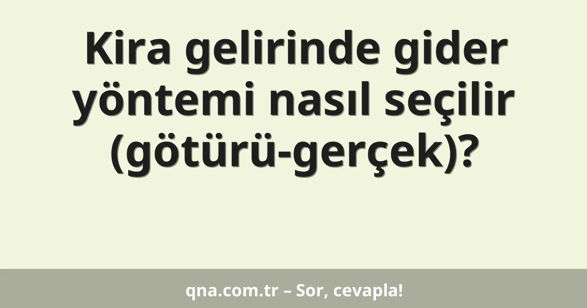 Kira gelirinde gider yöntemi nasıl seçilir (götürü-gerçek)?