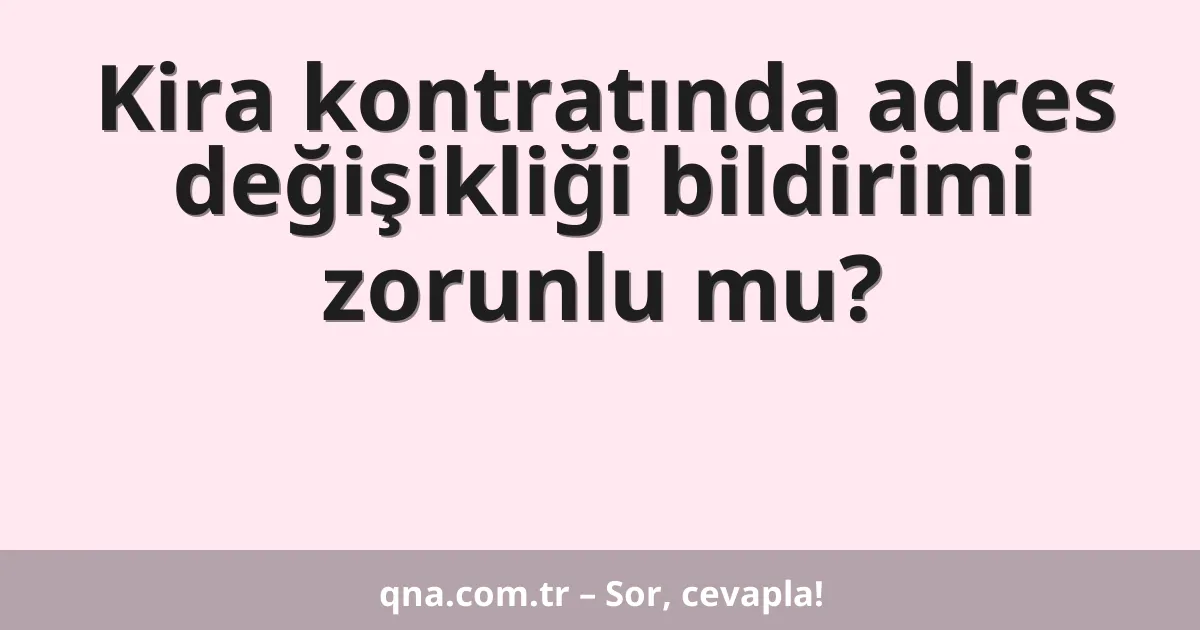 Kira kontratında adres değişikliği bildirimi zorunlu mu?