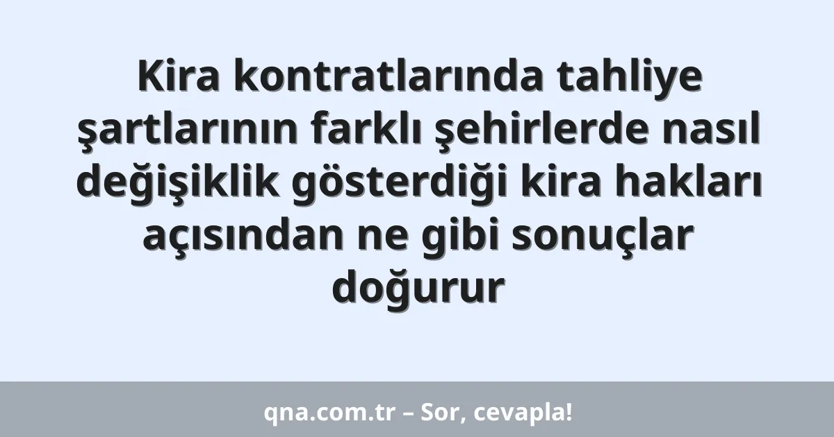 Kira kontratlarında tahliye şartlarının farklı şehirlerde nasıl değişiklik gösterdiği kira hakları açısından ne gibi sonuçlar doğurur
