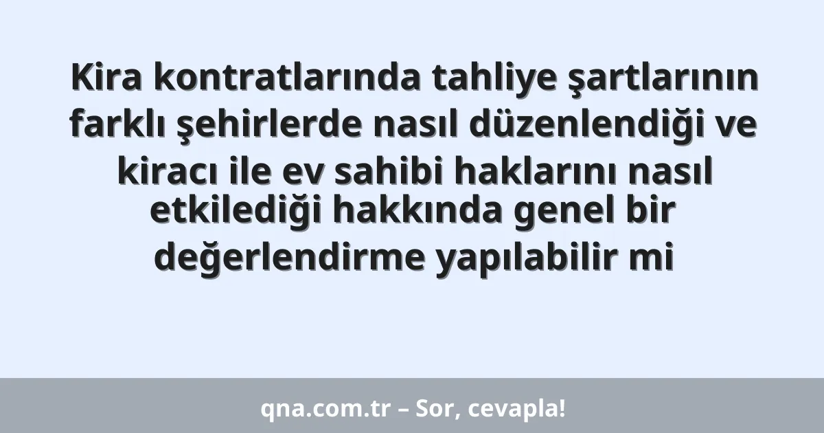 Kira kontratlarında tahliye şartlarının farklı şehirlerde nasıl düzenlendiği ve kiracı ile ev sahibi haklarını nasıl etkilediği hakkında genel bir değerlendirme yapılabilir mi