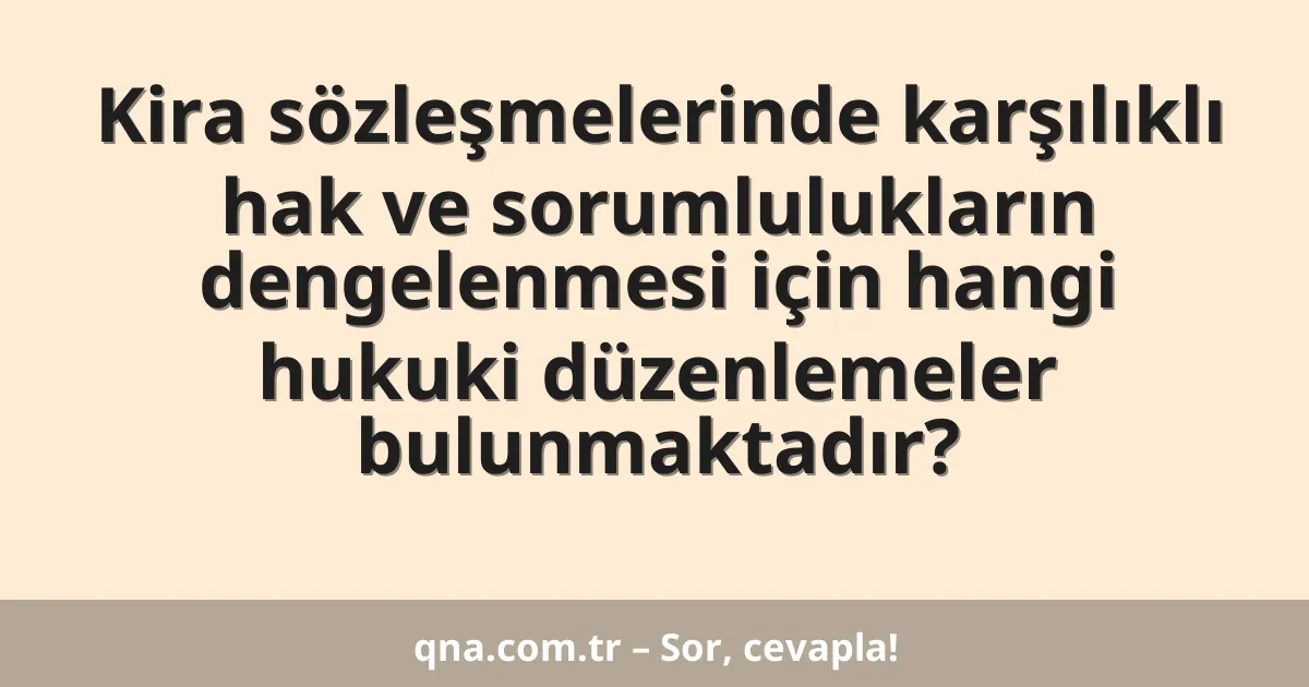 Kira sözleşmelerinde karşılıklı hak ve sorumlulukların dengelenmesi için hangi hukuki düzenlemeler bulunmaktadır?