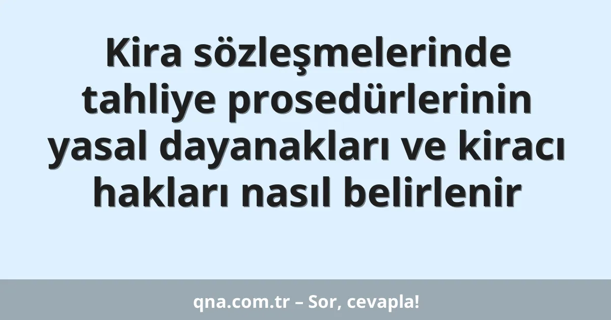 Kira sözleşmelerinde tahliye prosedürlerinin yasal dayanakları ve kiracı hakları nasıl belirlenir