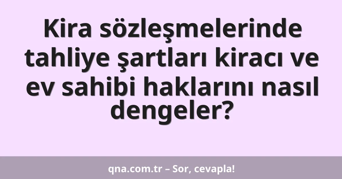 Kira sözleşmelerinde tahliye şartları kiracı ve ev sahibi haklarını nasıl dengeler?