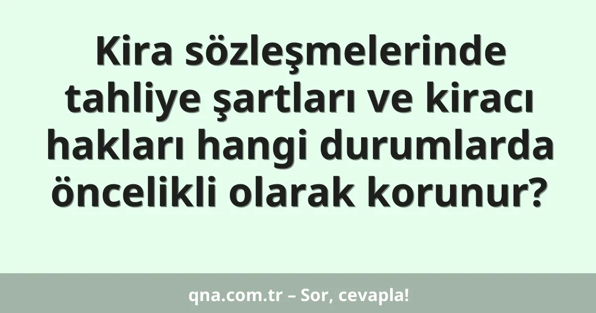 Kira sözleşmelerinde tahliye şartları ve kiracı hakları hangi durumlarda öncelikli olarak korunur?