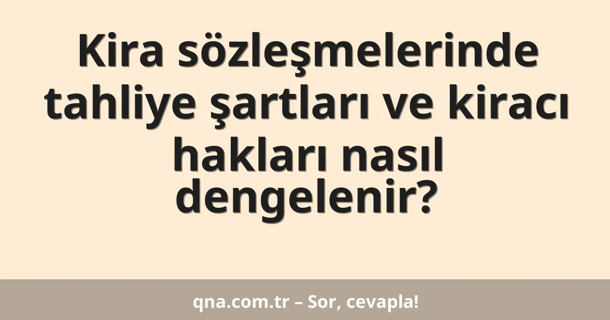 Kira sözleşmelerinde tahliye şartları ve kiracı hakları nasıl dengelenir?