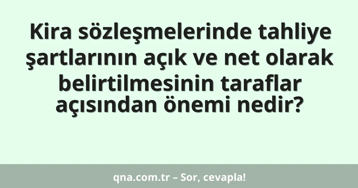 Kira sözleşmelerinde tahliye şartlarının açık ve net olarak belirtilmesinin taraflar açısından önemi nedir?