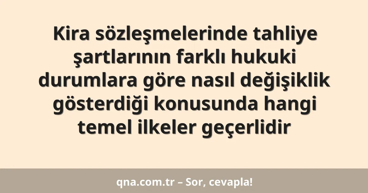 Kira sözleşmelerinde tahliye şartlarının farklı hukuki durumlara göre nasıl değişiklik gösterdiği konusunda hangi temel ilkeler geçerlidir
