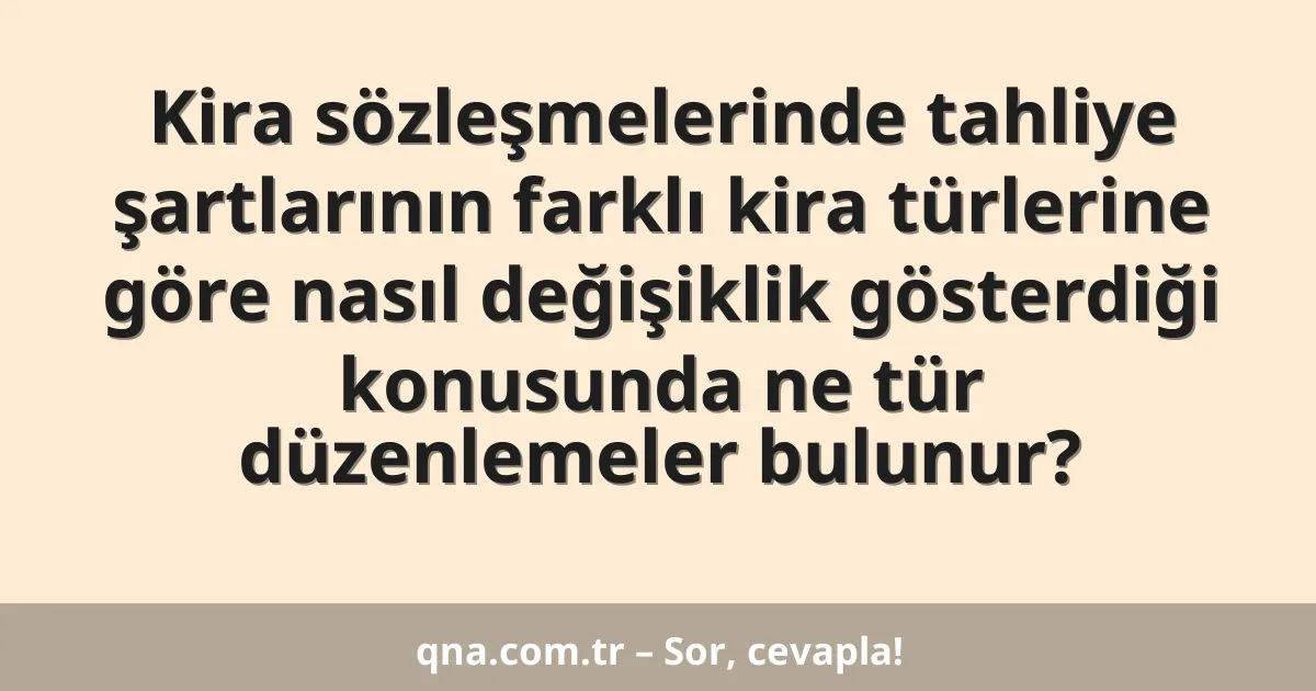 Kira sözleşmelerinde tahliye şartlarının farklı kira türlerine göre nasıl değişiklik gösterdiği konusunda ne tür düzenlemeler bulunur?
