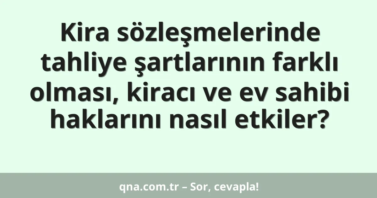 Kira sözleşmelerinde tahliye şartlarının farklı olması, kiracı ve ev sahibi haklarını nasıl etkiler?