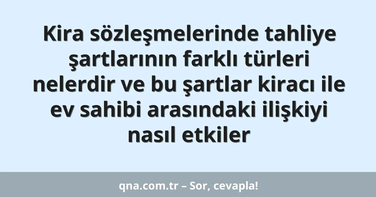 Kira sözleşmelerinde tahliye şartlarının farklı türleri nelerdir ve bu şartlar kiracı ile ev sahibi arasındaki ilişkiyi nasıl etkiler