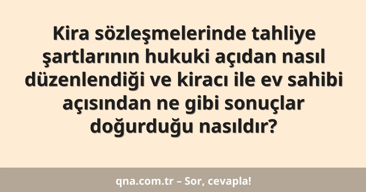 Kira sözleşmelerinde tahliye şartlarının hukuki açıdan nasıl düzenlendiği ve kiracı ile ev sahibi açısından ne gibi sonuçlar doğurduğu nasıldır?