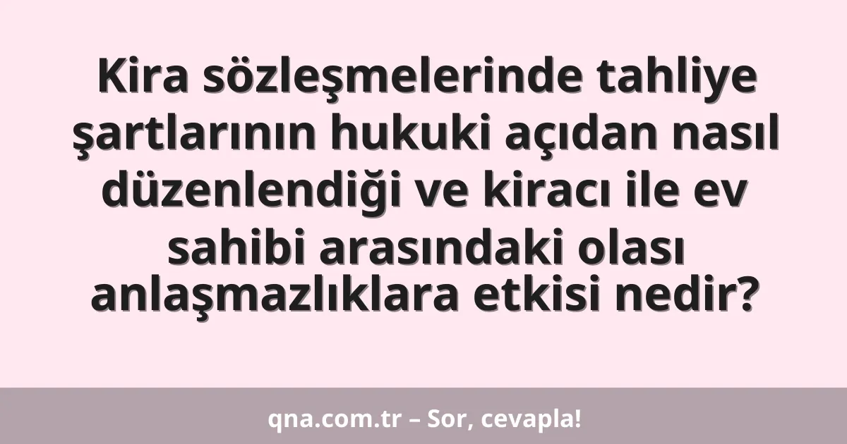 Kira sözleşmelerinde tahliye şartlarının hukuki açıdan nasıl düzenlendiği ve kiracı ile ev sahibi arasındaki olası anlaşmazlıklara etkisi nedir?