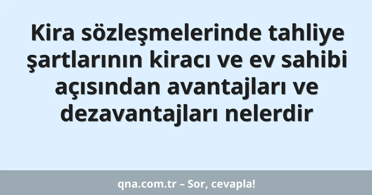 Kira sözleşmelerinde tahliye şartlarının kiracı ve ev sahibi açısından avantajları ve dezavantajları nelerdir