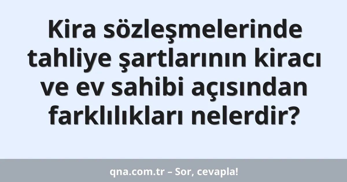 Kira sözleşmelerinde tahliye şartlarının kiracı ve ev sahibi açısından farklılıkları nelerdir?