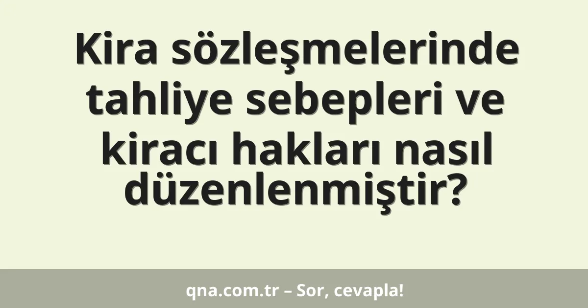 Kira sözleşmelerinde tahliye sebepleri ve kiracı hakları nasıl düzenlenmiştir?