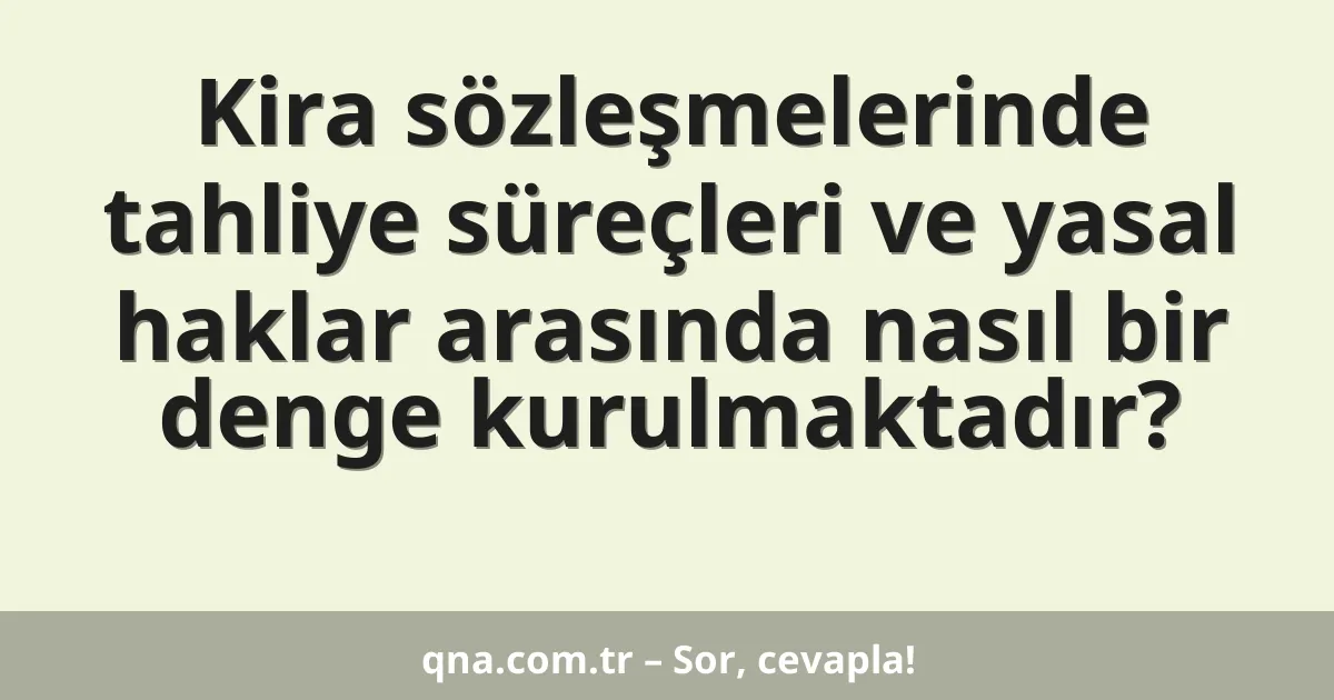 Kira sözleşmelerinde tahliye süreçleri ve yasal haklar arasında nasıl bir denge kurulmaktadır?