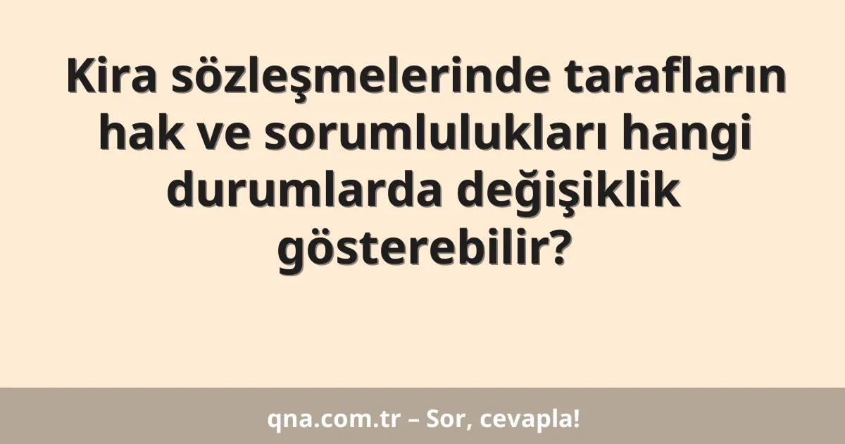 Kira sözleşmelerinde tarafların hak ve sorumlulukları hangi durumlarda değişiklik gösterebilir?