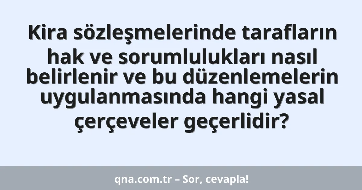 Kira sözleşmelerinde tarafların hak ve sorumlulukları nasıl belirlenir ve bu düzenlemelerin uygulanmasında hangi yasal çerçeveler geçerlidir?