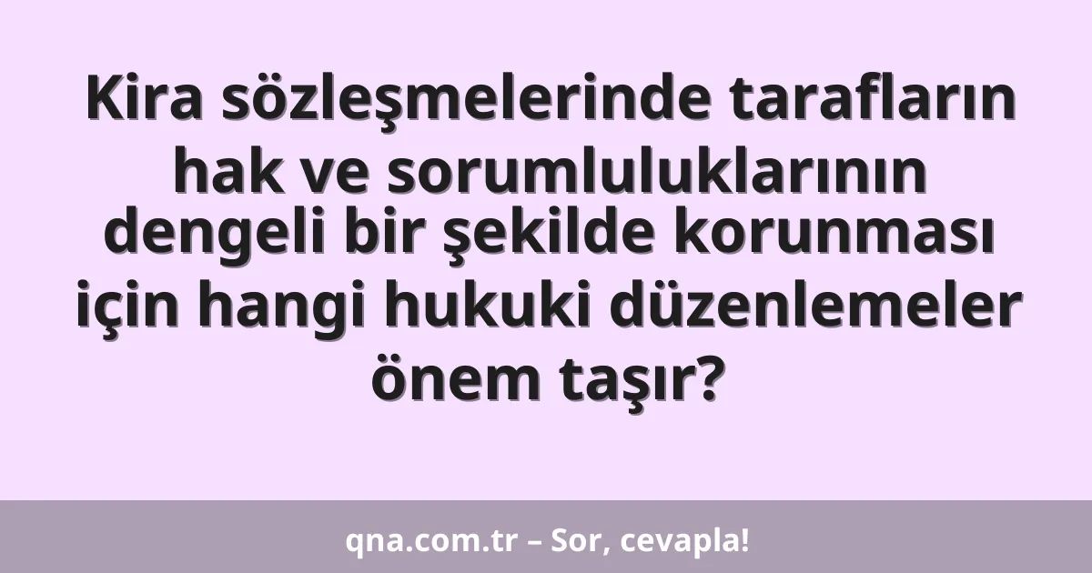 Kira sözleşmelerinde tarafların hak ve sorumluluklarının dengeli bir şekilde korunması için hangi hukuki düzenlemeler önem taşır?