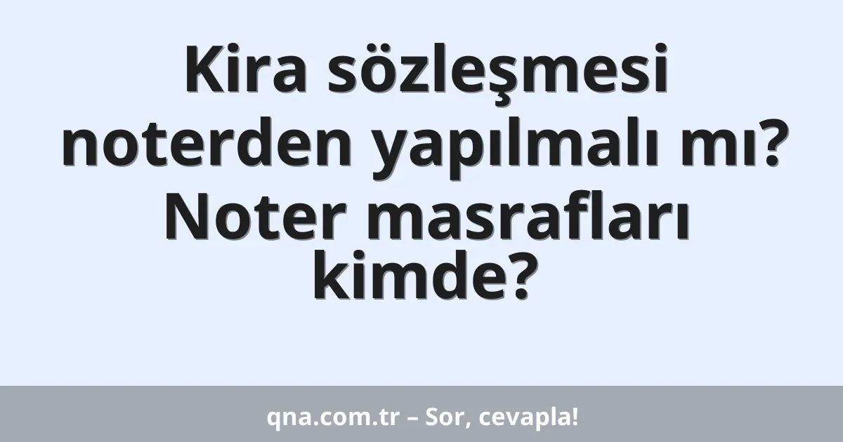 Kira sözleşmesi noterden yapılmalı mı? Noter masrafları kimde?