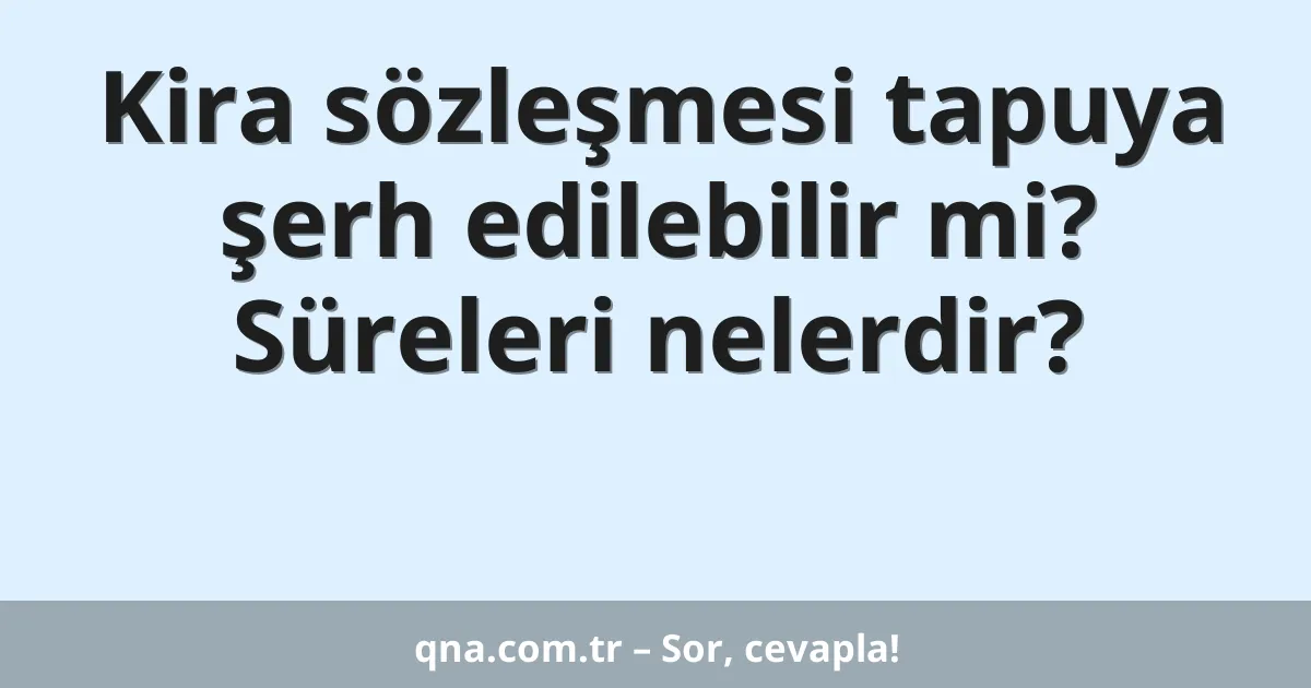 Kira sözleşmesi tapuya şerh edilebilir mi? Süreleri nelerdir?