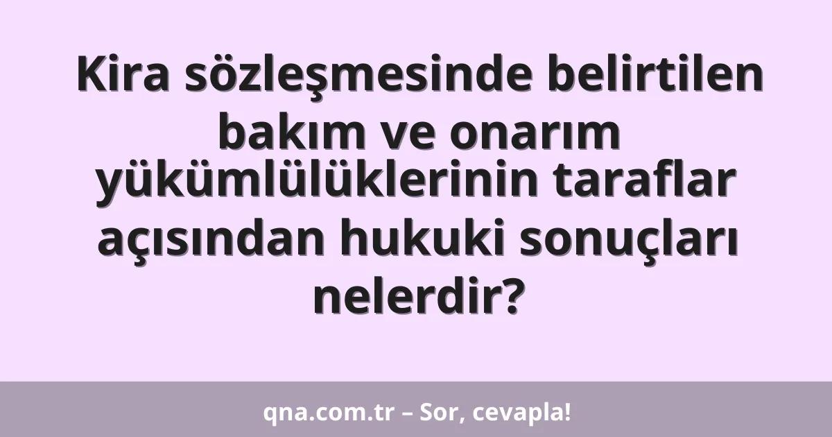 Kira sözleşmesinde belirtilen bakım ve onarım yükümlülüklerinin taraflar açısından hukuki sonuçları nelerdir?
