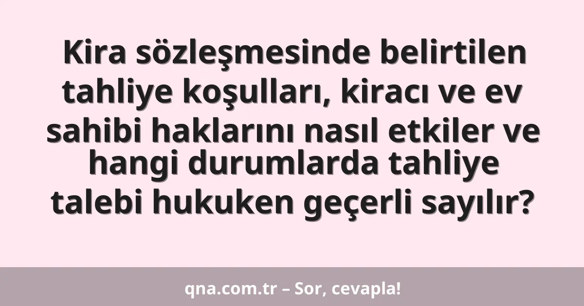 Kira sözleşmesinde belirtilen tahliye koşulları, kiracı ve ev sahibi haklarını nasıl etkiler ve hangi durumlarda tahliye talebi hukuken geçerli sayılır?