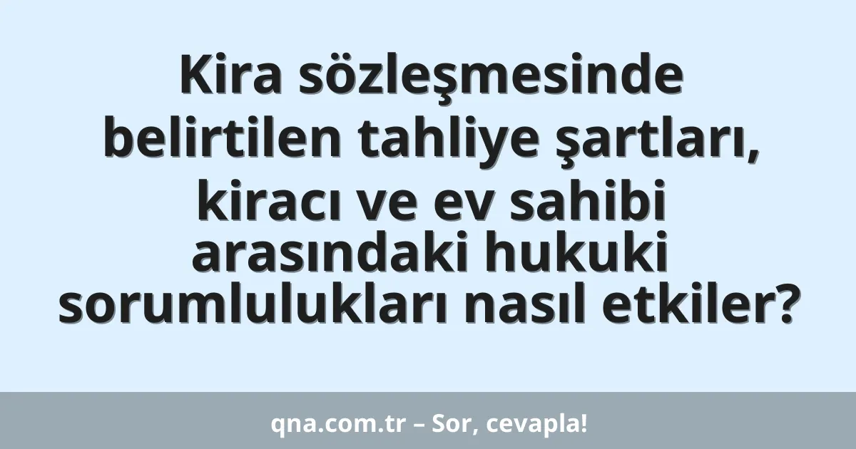 Kira sözleşmesinde belirtilen tahliye şartları, kiracı ve ev sahibi arasındaki hukuki sorumlulukları nasıl etkiler?