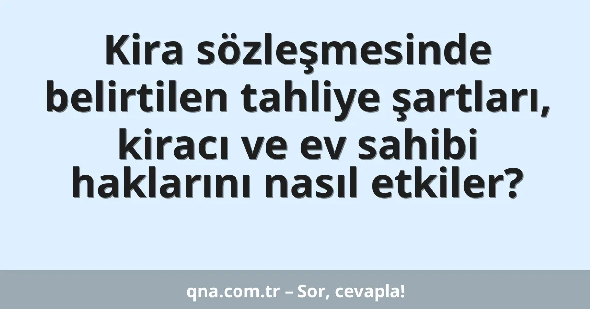 Kira sözleşmesinde belirtilen tahliye şartları, kiracı ve ev sahibi haklarını nasıl etkiler?
