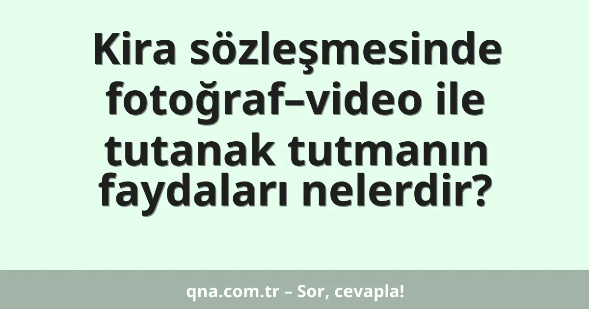 Kira sözleşmesinde fotoğraf–video ile tutanak tutmanın faydaları nelerdir?