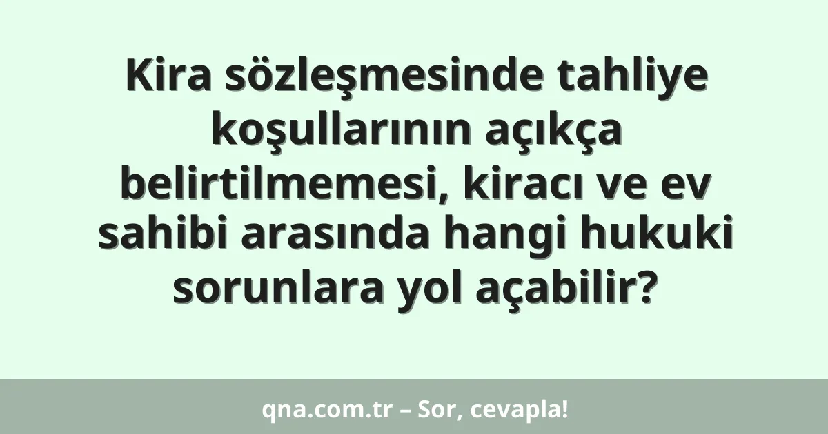 Kira sözleşmesinde tahliye koşullarının açıkça belirtilmemesi, kiracı ve ev sahibi arasında hangi hukuki sorunlara yol açabilir?