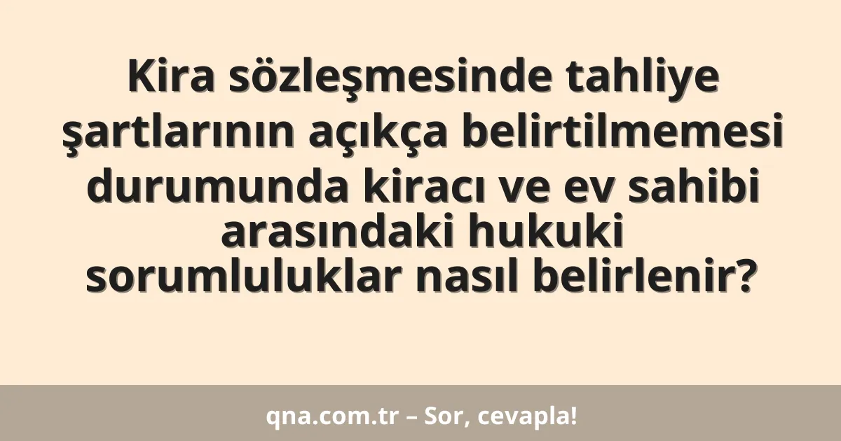 Kira sözleşmesinde tahliye şartlarının açıkça belirtilmemesi durumunda kiracı ve ev sahibi arasındaki hukuki sorumluluklar nasıl belirlenir?