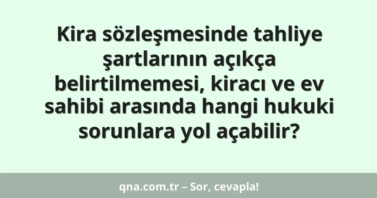 Kira sözleşmesinde tahliye şartlarının açıkça belirtilmemesi, kiracı ve ev sahibi arasında hangi hukuki sorunlara yol açabilir?