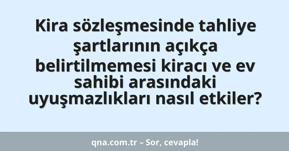 Kira sözleşmesinde tahliye şartlarının açıkça belirtilmemesi kiracı ve ev sahibi arasındaki uyuşmazlıkları nasıl etkiler?