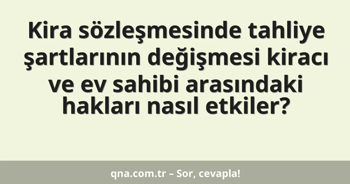 Kira sözleşmesinde tahliye şartlarının değişmesi kiracı ve ev sahibi arasındaki hakları nasıl etkiler?