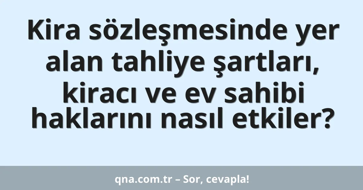 Kira sözleşmesinde yer alan tahliye şartları, kiracı ve ev sahibi haklarını nasıl etkiler?
