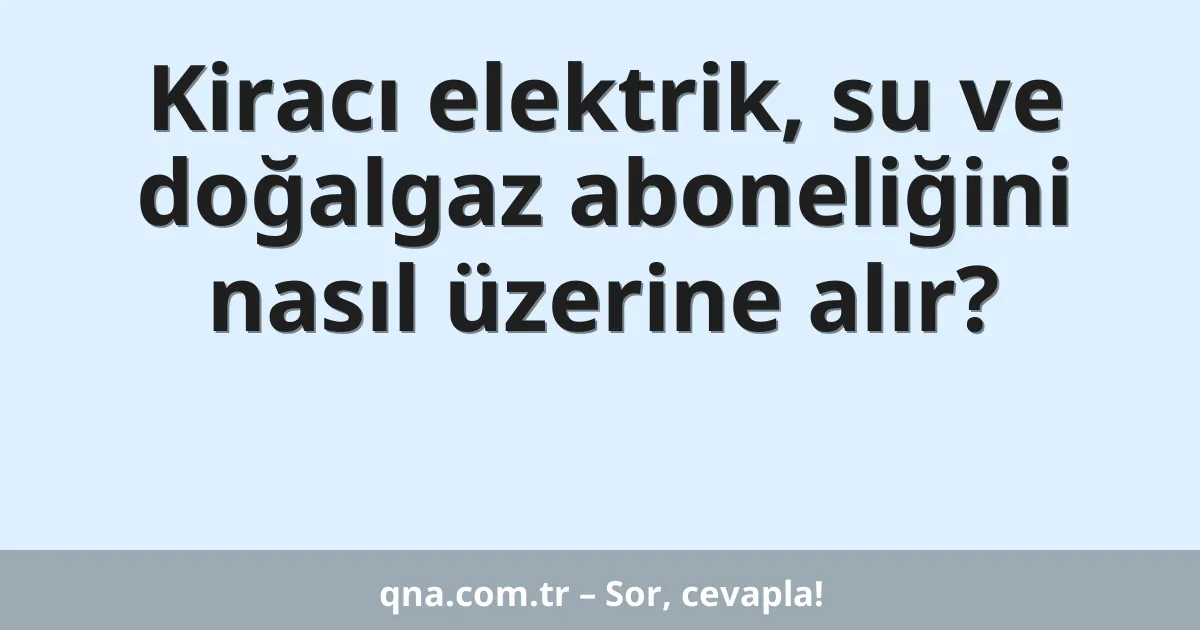 Kiracı elektrik, su ve doğalgaz aboneliğini nasıl üzerine alır?